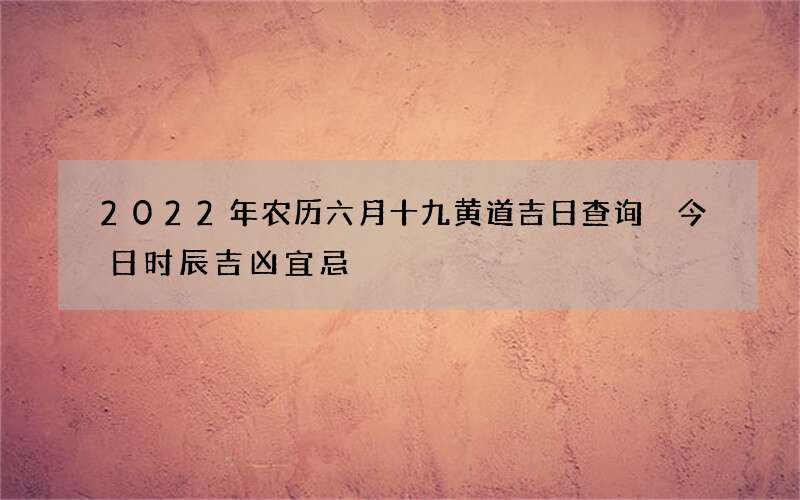 2022年农历六月十九黄道吉日查询 今日时辰吉凶宜忌